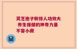 灵芝孢子粉惊人功效大 养生保健的神奇力量不容小觑