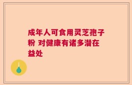 成年人可食用灵芝孢子粉 对健康有诸多潜在益处