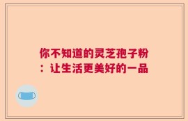 你不知道的灵芝孢子粉：让生活更美好的一品