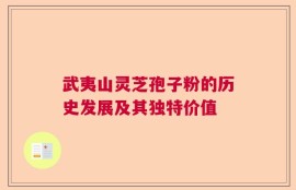 武夷山灵芝孢子粉的历史发展及其独特价值