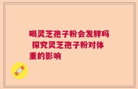 喝灵芝孢子粉会发胖吗 探究灵芝孢子粉对体重的影响