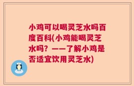 小鸡可以喝灵芝水吗百度百科(小鸡能喝灵芝水吗？——了解小鸡是否适宜饮用灵芝水)