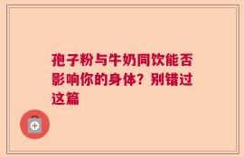 孢子粉与牛奶同饮能否影响你的身体？别错过这篇
