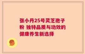 张小丹25号灵芝孢子粉 独特品质与功效的健康养生新选择