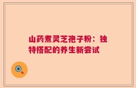 山药煮灵芝孢子粉：独特搭配的养生新尝试