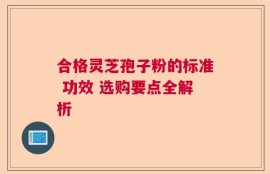 合格灵芝孢子粉的标准 功效 选购要点全解析