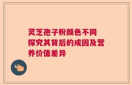 灵芝孢子粉颜色不同 探究其背后的成因及营养价值差异