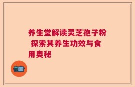 养生堂解读灵芝孢子粉 探索其养生功效与食用奥秘