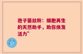 孢子菌丝粉：细胞再生的天然助手，助你焕发活力”