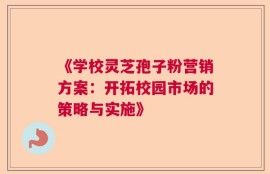 《学校灵芝孢子粉营销方案：开拓校园市场的策略与实施》