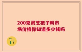 200克灵芝孢子粉市场价格你知道多少钱吗
