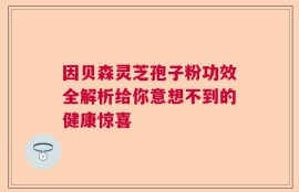 因贝森灵芝孢子粉功效全解析给你意想不到的健康惊喜