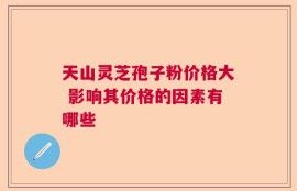 天山灵芝孢子粉价格大 影响其价格的因素有哪些