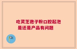 吃灵芝孢子粉口腔起泡 是还是产品有问题