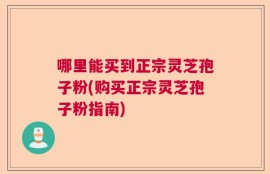 哪里能买到正宗灵芝孢子粉(购买正宗灵芝孢子粉指南)