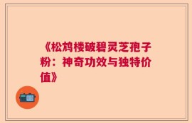 《松鸩楼破碧灵芝孢子粉：神奇功效与独特价值》