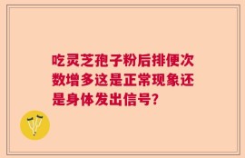 吃灵芝孢子粉后排便次数增多这是正常现象还是身体发出信号？