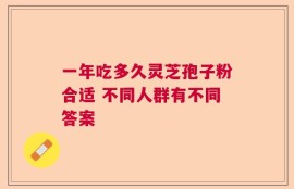一年吃多久灵芝孢子粉合适 不同人群有不同答案