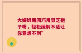 大姨妈期间巧用灵芝孢子粉，轻松缓解不适让你意想不到”
