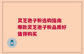 灵芝孢子粉选购指南 哪款灵芝孢子粉品质好值得购买