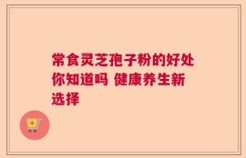 常食灵芝孢子粉的好处你知道吗 健康养生新选择
