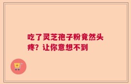 吃了灵芝孢子粉竟然头疼？让你意想不到
