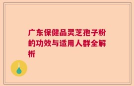 广东保健品灵芝孢子粉的功效与适用人群全解析