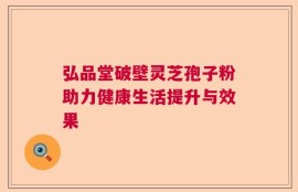 弘品堂破壁灵芝孢子粉助力健康生活提升与效果