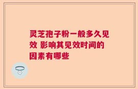 灵芝孢子粉一般多久见效 影响其见效时间的因素有哪些