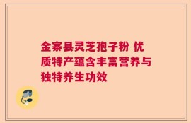 金寨县灵芝孢子粉 优质特产蕴含丰富营养与独特养生功效