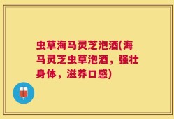 虫草海马灵芝泡酒(海马灵芝虫草泡酒，强壮身体，滋养口感)