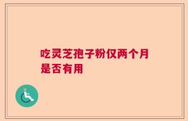 吃灵芝孢子粉仅两个月是否有用