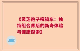 《灵芝孢子粉骑车：独特组合背后的新奇体验与健康探索》