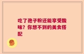 吃了孢子粉还能享受酸味？你想不到的美食搭配