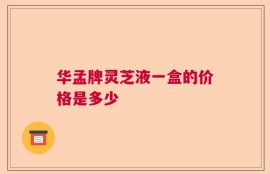 华孟牌灵芝液一盒的价格是多少