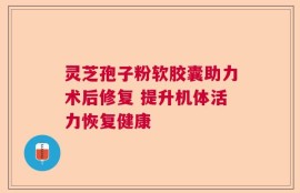 灵芝孢子粉软胶囊助力术后修复 提升机体活力恢复健康