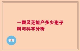 一颗灵芝能产多少孢子粉与科学分析