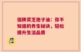 佰牌灵芝孢子油：你不知道的养生秘诀，轻松提升生活品质