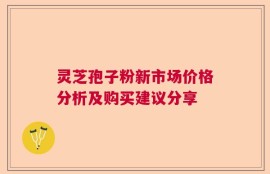 灵芝孢子粉新市场价格分析及购买建议分享