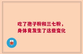 吃了孢子粉和三七粉，身体竟发生了这些变化