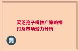 灵芝孢子粉推广策略探讨及市场潜力分析