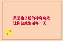 灵芝孢子粉的神奇功效让你健康生活每一天