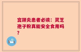 宫颈炎患者必读：灵芝孢子粉真能安全食用吗？