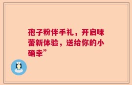 孢子粉伴手礼，开启味蕾新体验，送给你的小确幸”