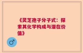 《灵芝孢子分子式：探索其化学构成与潜在价值》