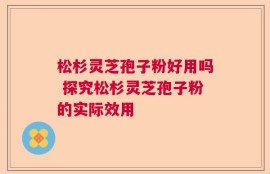 松杉灵芝孢子粉好用吗 探究松杉灵芝孢子粉的实际效用