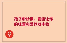 孢子粉炒菜，竟能让你的味蕾和营养双丰收