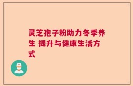 灵芝孢子粉助力冬季养生 提升与健康生活方式