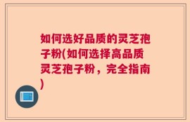 如何选好品质的灵芝孢子粉(如何选择高品质灵芝孢子粉，完全指南)
