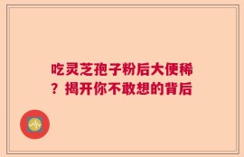 吃灵芝孢子粉后大便稀？揭开你不敢想的背后